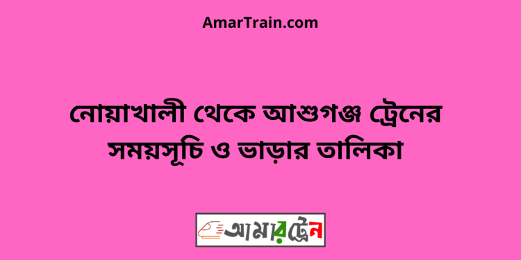 নোয়াখালী টু আশুগঞ্জ ট্রেনের সময়সূচী ও ভাড়া তালিকা