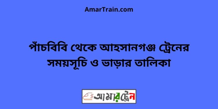 পাঁচবিবি টু আহসানগঞ্জ ট্রেনের সময়সূচী ও ভাড়ার তালিকা