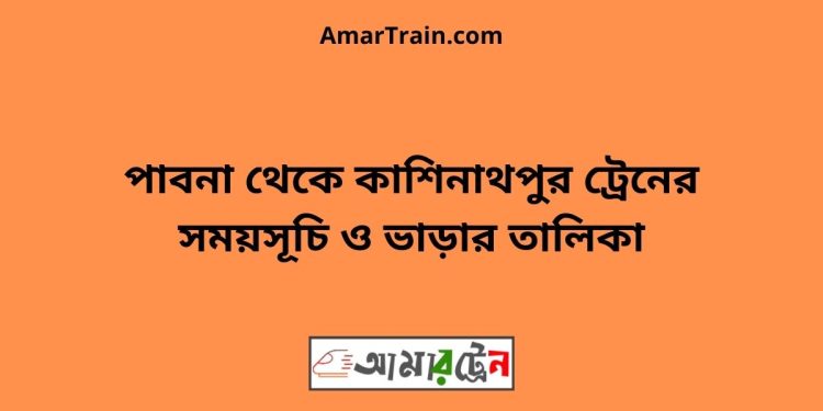 পাবনা টু কাশিনাথপুর ট্রেনের সময়সূচী ও ভাড়া তালিকা