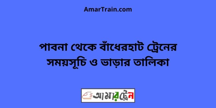 পাবনা টু বাঁধেরহাট ট্রেনের সময়সূচী ও ভাড়া তালিকা