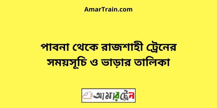 পাবনা টু রাজশাহী ট্রেনের সময়সূচী ও ভাড়া তালিকা