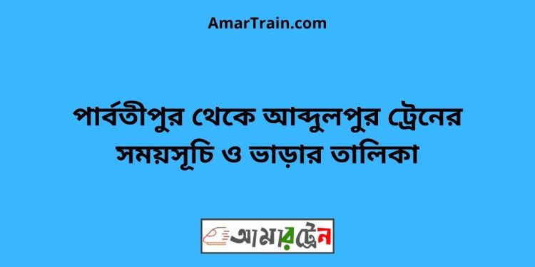 পার্বতীপুর টু আব্দুলপুর ট্রেনের সময়সূচী ও ভাড়ার তালিকা