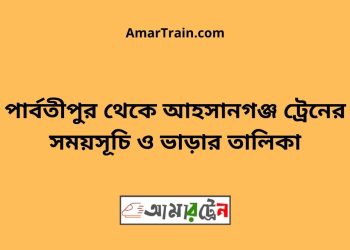 পার্বতীপুর টু আহসানগঞ্জ ট্রেনের সময়সূচী ও ভাড়া তালিকা