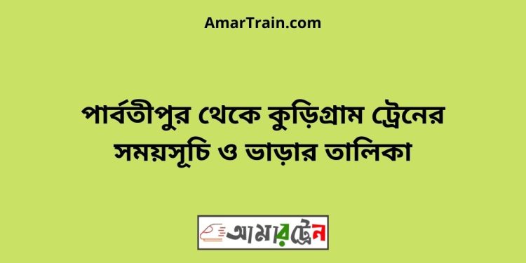 পার্বতীপুর টু কুড়িগ্রাম ট্রেনের সময়সূচী ও ভাড়া তালিকা