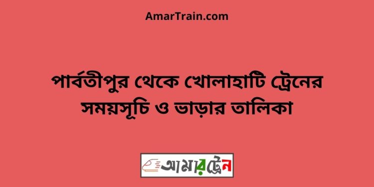 পার্বতীপুর টু খোলাহাটি ট্রেনের সময়সূচী ও ভাড়া তালিকা