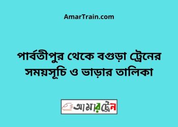পার্বতীপুর টু বগুড়া ট্রেনের সময়সূচী ও ভাড়া তালিকা