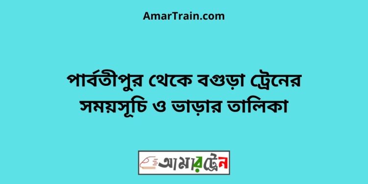 পার্বতীপুর টু বগুড়া ট্রেনের সময়সূচী ও ভাড়া তালিকা