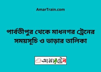 পার্বতীপুর টু মাধনগর ট্রেনের সময়সূচী ও ভাড়া তালিকা