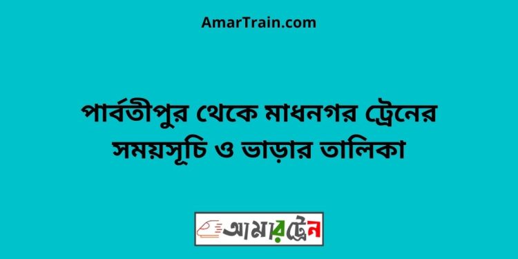 পার্বতীপুর টু মাধনগর ট্রেনের সময়সূচী ও ভাড়া তালিকা