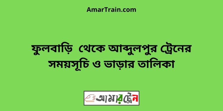 ফুলবাড়ি টু আব্দুলপুর ট্রেনের সময়সূচী ও ভাড়ার তালিকা