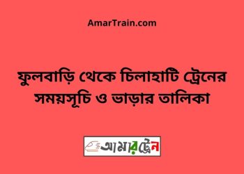 ফুলবাড়ি টু চিলাহাটি ট্রেনের সময়সূচী ও ভাড়া তালিকা