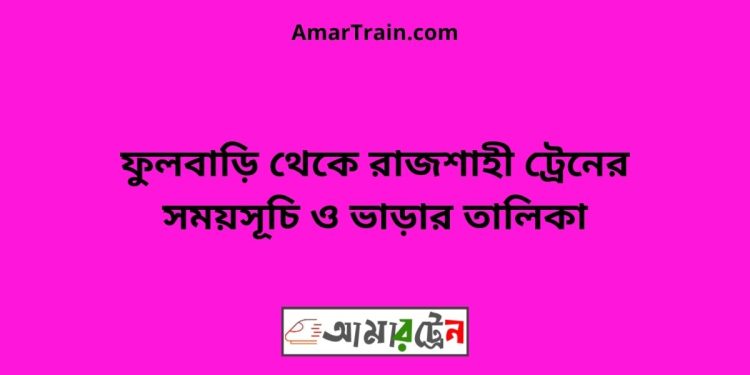 ফুলবাড়ি টু রাজশাহী ট্রেনের সময়সূচী ও ভাড়ার তালিকা