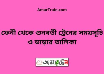 ফেনী টু গুনবতী বাজার ট্রেনের সময়সূচী ও ভাড়া তালিকা
