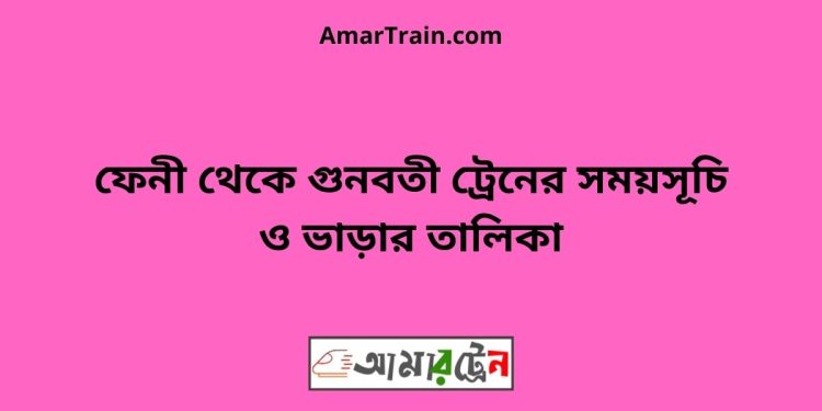 ফেনী টু গুনবতী বাজার ট্রেনের সময়সূচী ও ভাড়া তালিকা