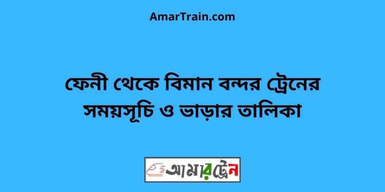 ফেনী টু বিমান বন্দর ট্রেনের সময়সূচী ও ভাড়া তালিকা