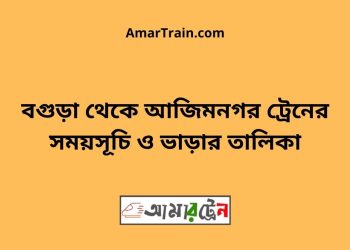 বগুড়া টু আজিমনগর ট্রেনের সময়সূচী ও ভাড়া তালিকা