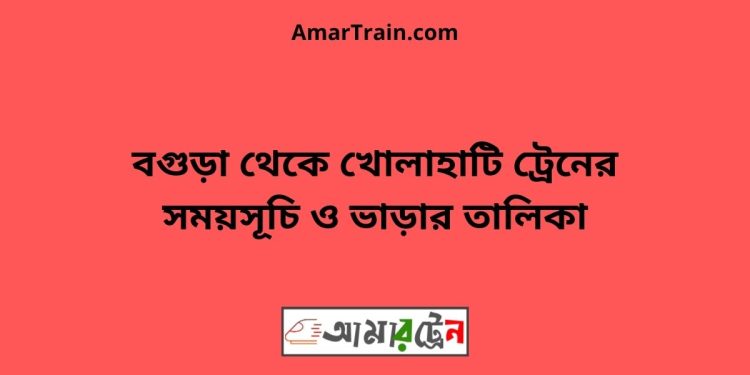 বগুড়া টু খোলাহাটি ট্রেনের সময়সূচী ও ভাড়া তালিকা