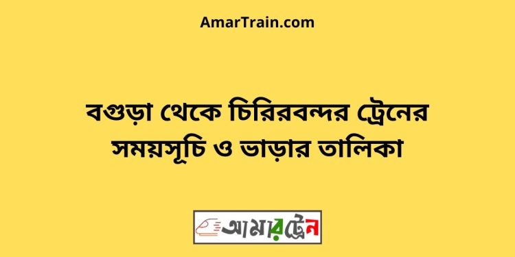 বগুড়া টু চিরিরবন্দর ট্রেনের সময়সূচী ও ভাড়া তালিকা