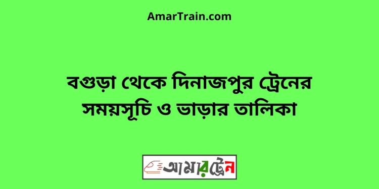 বগুড়া টু দিনাজপুর ট্রেনের সময়সূচী ও ভাড়া তালিকা