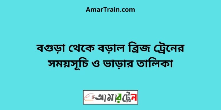 বগুড়া টু বড়াল ব্রিজ ট্রেনের সময়সূচী ও ভাড়া তালিকা