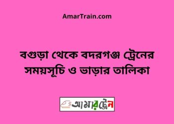 বগুড়া টু বদরগঞ্জ ট্রেনের সময়সূচী ও ভাড়া তালিকা