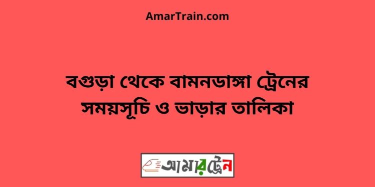 বগুড়া টু বামনডাঙ্গা ট্রেনের সময়সূচী ও ভাড়া তালিকা