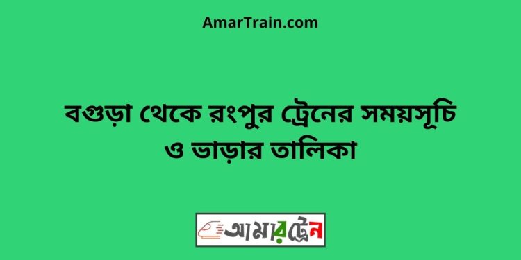 বগুড়া টু রংপুর ট্রেনের সময়সূচী ও ভাড়া তালিকা