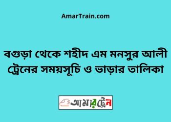 বগুড়া টু শহীদ এম মনসুর আলী ট্রেনের সময়সূচী ও ভাড়া তালিকা