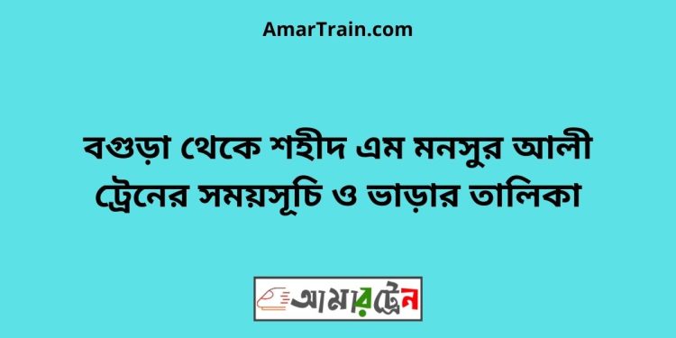 বগুড়া টু শহীদ এম মনসুর আলী ট্রেনের সময়সূচী ও ভাড়া তালিকা