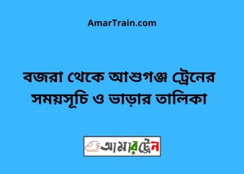 বজরা টু আশুগঞ্জ ট্রেনের সময়সূচী ও ভাড়া তালিকা