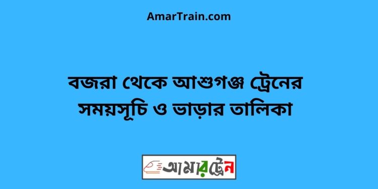 বজরা টু আশুগঞ্জ ট্রেনের সময়সূচী ও ভাড়া তালিকা