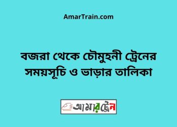 বজরা টু চৌমুহনী ট্রেনের সময়সূচী ও ভাড়া তালিকা