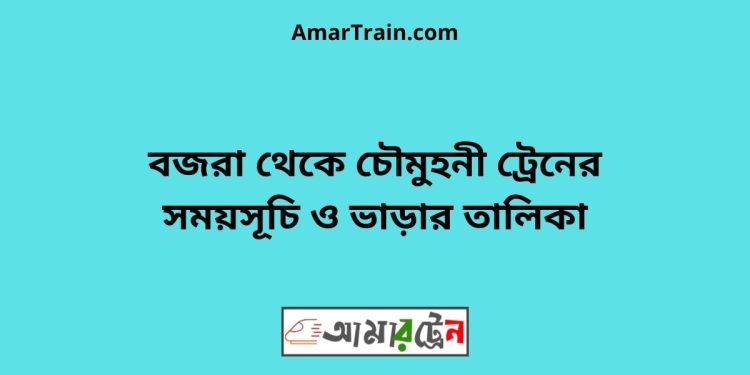 বজরা টু চৌমুহনী ট্রেনের সময়সূচী ও ভাড়া তালিকা