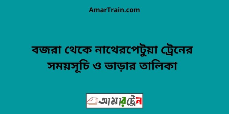 বজরা টু নাথেরপেটুয়া ট্রেনের সময়সূচী ও ভাড়া তালিকা