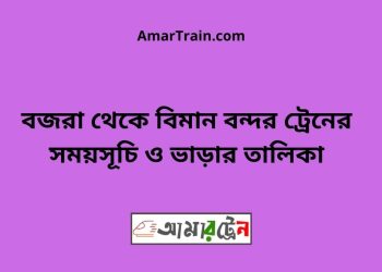 বজরা টু বিমান বন্দর ট্রেনের সময়সূচী ও ভাড়া তালিকা