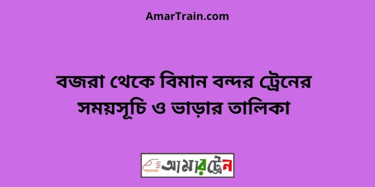 বজরা টু বিমান বন্দর ট্রেনের সময়সূচী ও ভাড়া তালিকা