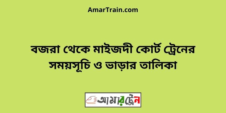 বজরা টু মাইজদী কোর্ট ট্রেনের সময়সূচী ও ভাড়া তালিকা