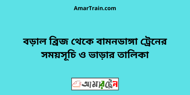 বড়াল ব্রিজ টু বামনডাঙ্গা ট্রেনের সময়সূচী ও ভাড়া তালিকা