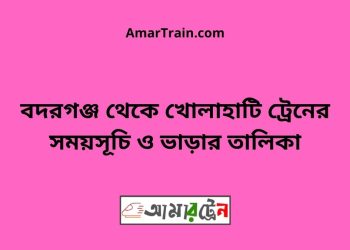 বদরগঞ্জ টু খোলাহাটি ট্রেনের সময়সূচী ও ভাড়া তালিকা