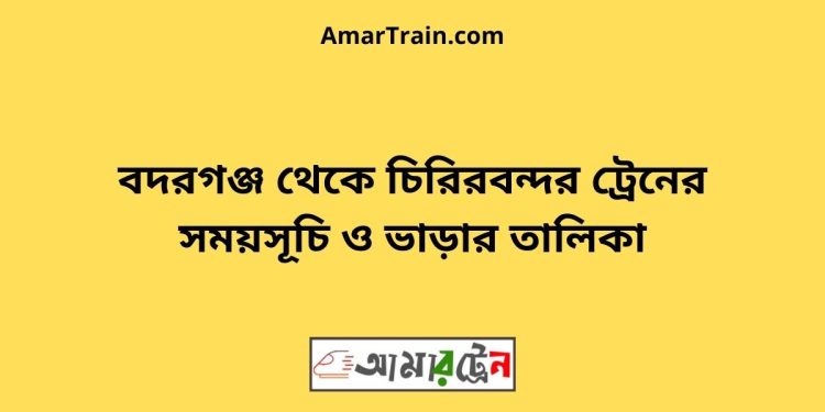 বদরগঞ্জ টু চিরিরবন্দর ট্রেনের সময়সূচী ও ভাড়া তালিকা