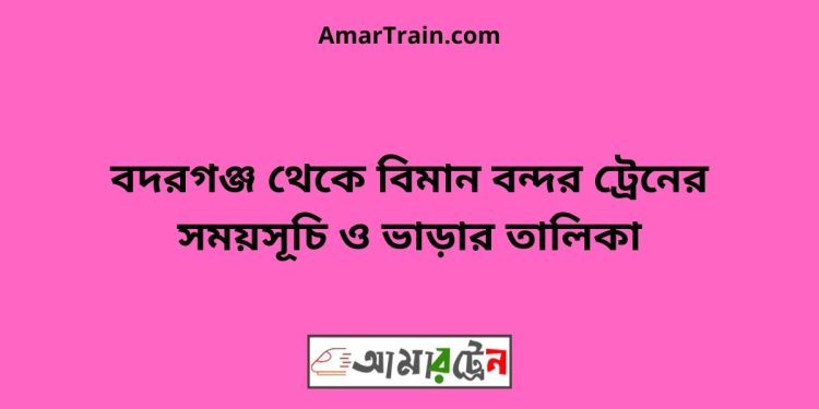 বদরগঞ্জ টু বিমান বন্দর ট্রেনের সময়সূচী ও ভাড়া তালিকা