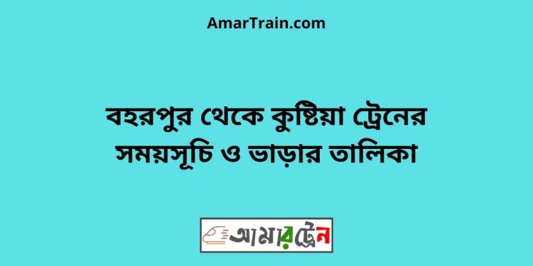 বহরপুর টু কুষ্টিয়া ট্রেনের সময়সূচী ও ভাড়া তালিকা