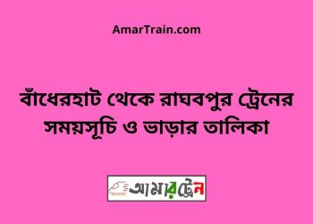 বাঁধেরহাট টু রাঘবপুর ট্রেনের সময়সূচী ও ভাড়া তালিকা