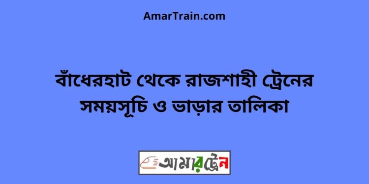 বাঁধেরহাট টু রাজশাহী ট্রেনের সময়সূচী ও ভাড়া তালিকা