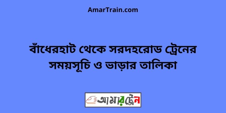 বাঁধেরহাট টু সরদহরোড ট্রেনের সময়সূচী ও ভাড়া তালিকা