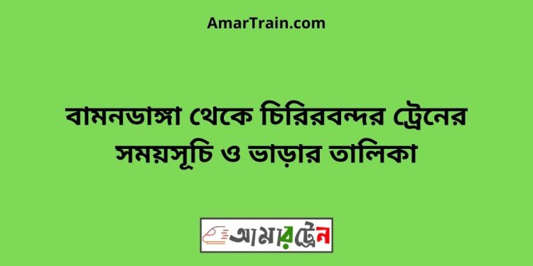 বামনডাঙ্গা টু চিরিরবন্দর ট্রেনের সময়সূচী ও ভাড়া তালিকা