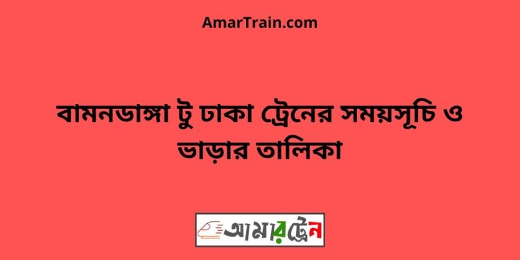 বামনডাঙ্গা টু ঢাকা ট্রেনের সময়সূচী ও ভাড়া তালিকা