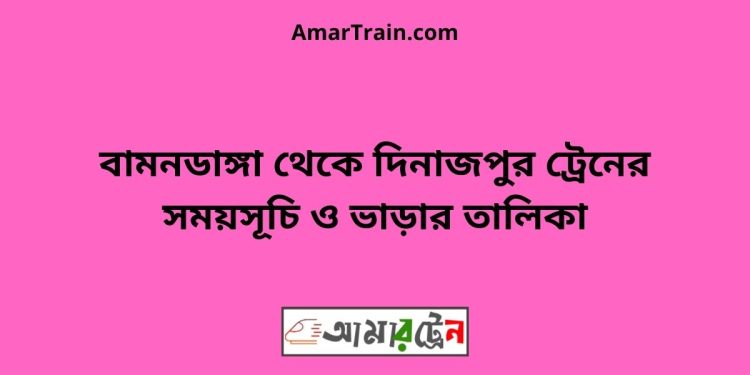 বামনডাঙ্গা টু দিনাজপুর ট্রেনের সময়সূচী ও ভাড়া তালিকা