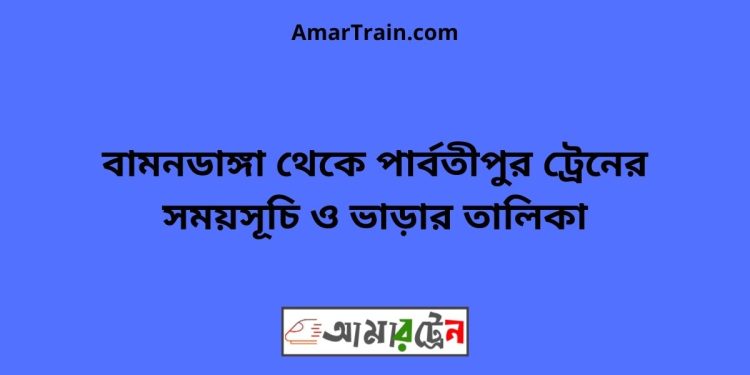 বামনডাঙ্গা টু পার্বতীপুর ট্রেনের সময়সূচী ও ভাড়া তালিকা