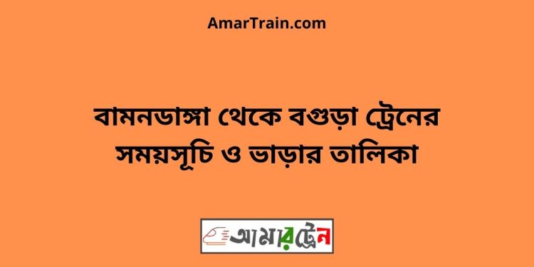 বামনডাঙ্গা টু বগুড়া ট্রেনের সময়সূচী ও ভাড়া তালিকা